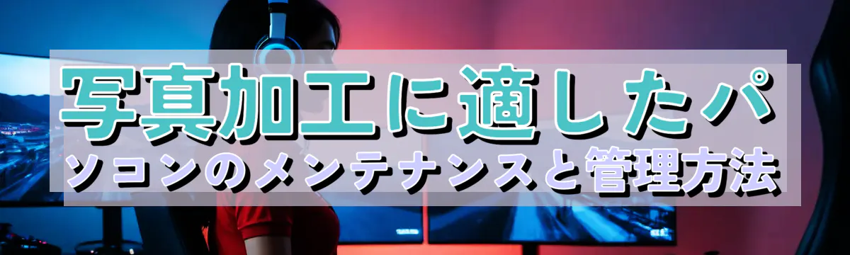 写真加工に適したパソコンのメンテナンスと管理方法
