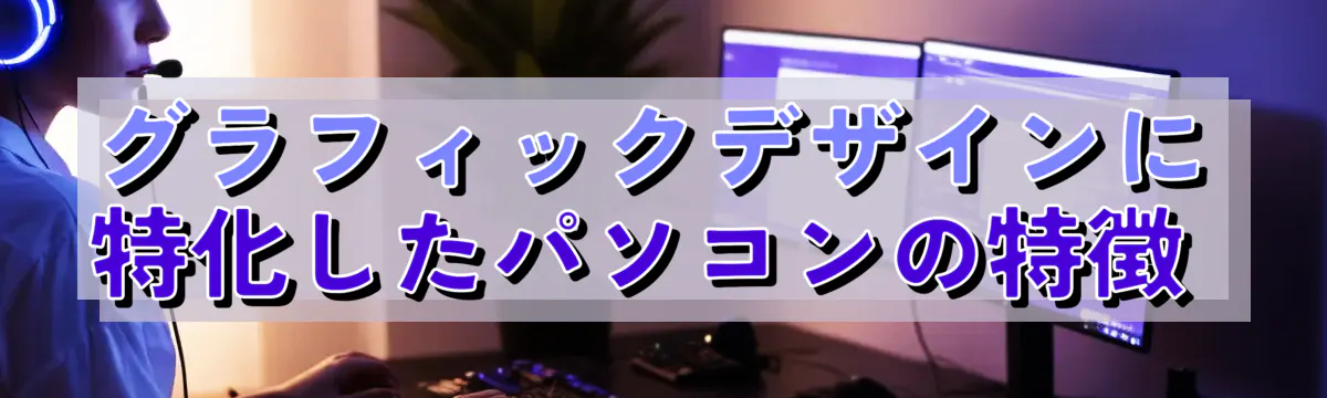 グラフィックデザインに特化したパソコンの特徴