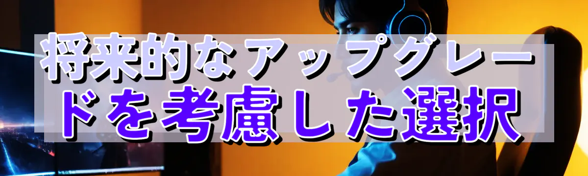 将来的なアップグレードを考慮した選択