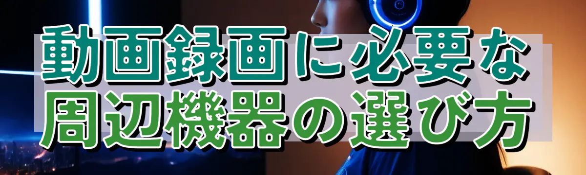 動画録画に必要な周辺機器の選び方