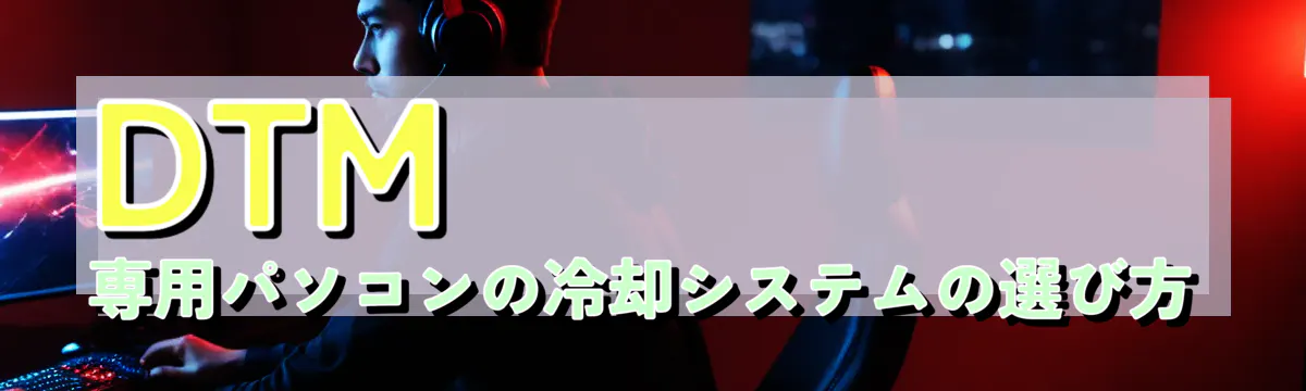 DTM専用パソコンの冷却システムの選び方
