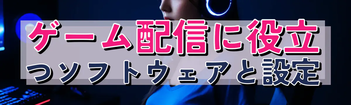 ゲーム配信に役立つソフトウェアと設定
