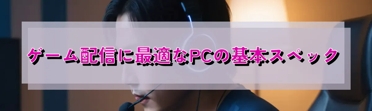 ゲーム配信に最適なPCの基本スペック