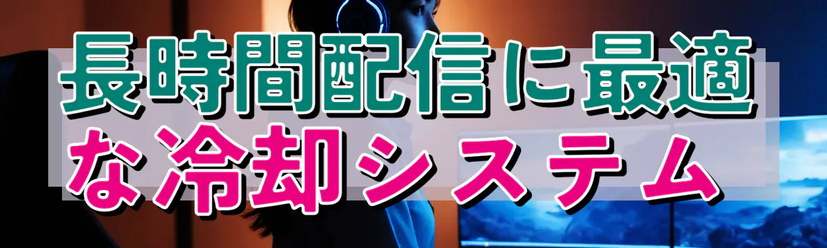 長時間配信に最適な冷却システム 
