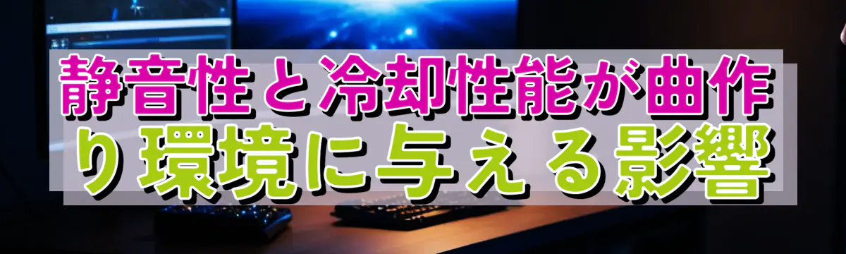 静音性と冷却性能が曲作り環境に与える影響
