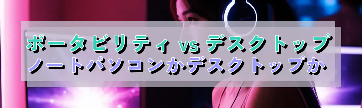 ポータビリティ vs デスクトップ ノートパソコンかデスクトップか