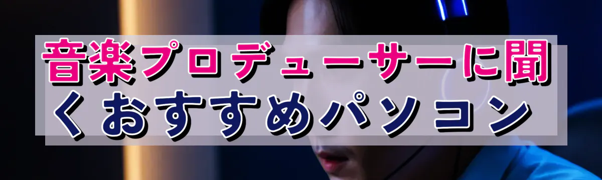 音楽プロデューサーに聞くおすすめパソコン