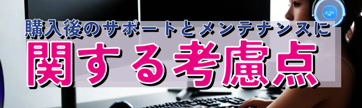 購入後のサポートとメンテナンスに関する考慮点