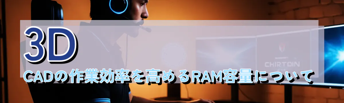 3D CADの作業効率を高めるRAM容量について