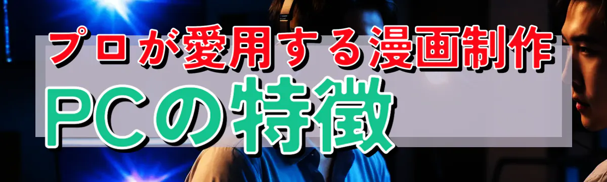プロが愛用する漫画制作PCの特徴