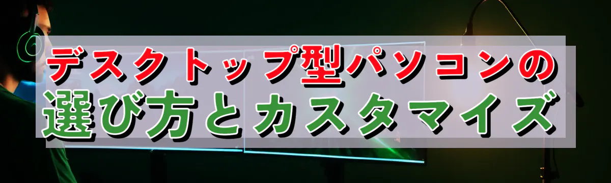 デスクトップ型パソコンの選び方とカスタマイズ
