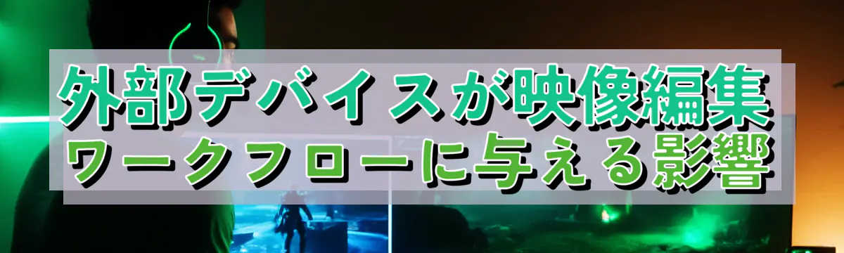 外部デバイスが映像編集ワークフローに与える影響

