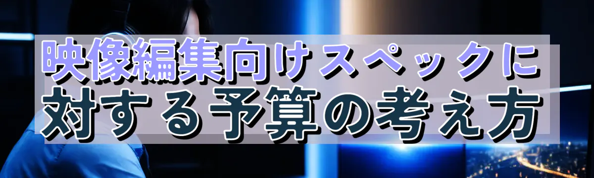 映像編集向けスペックに対する予算の考え方
