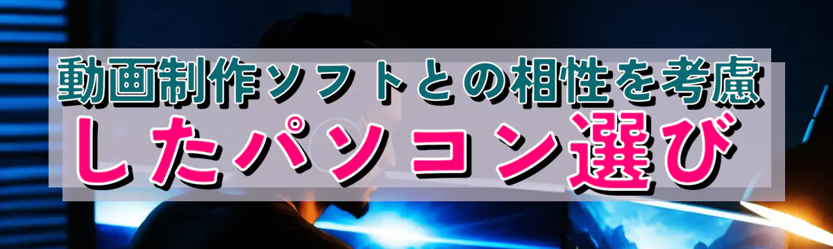 動画制作ソフトとの相性を考慮したパソコン選び