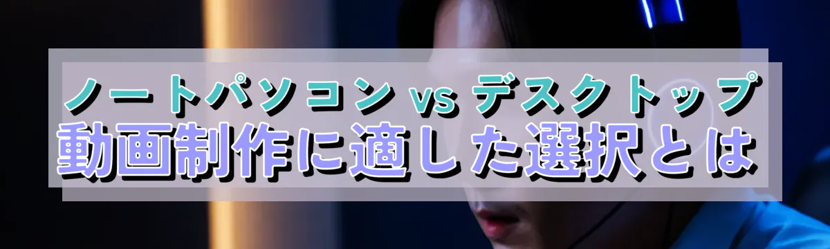 ノートパソコン vs デスクトップ 動画制作に適した選択とは