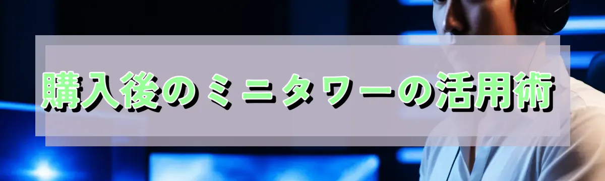 購入後のミニタワーの活用術