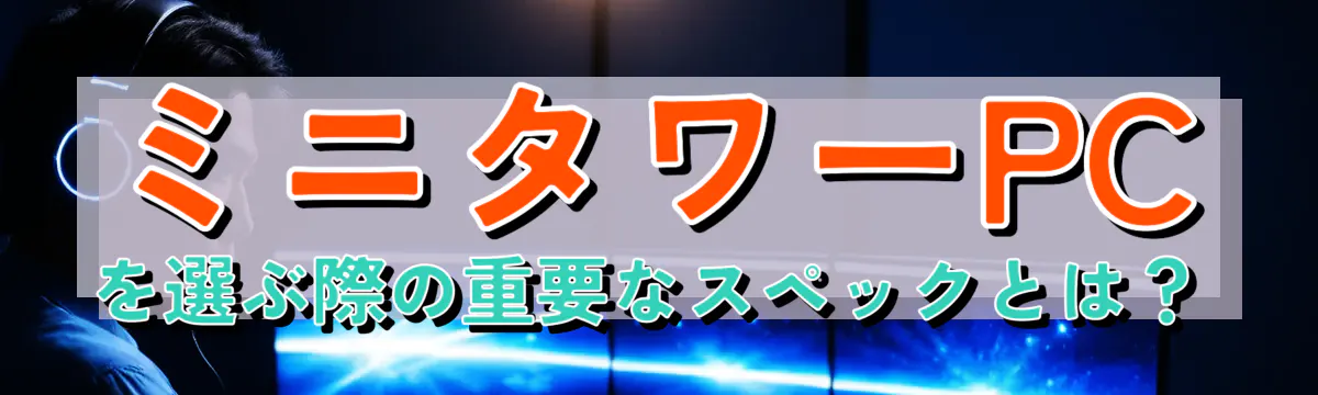 ミニタワーPCを選ぶ際の重要なスペックとは?