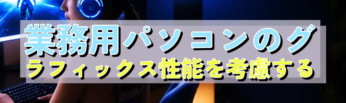 業務用パソコンのグラフィックス性能を考慮する
