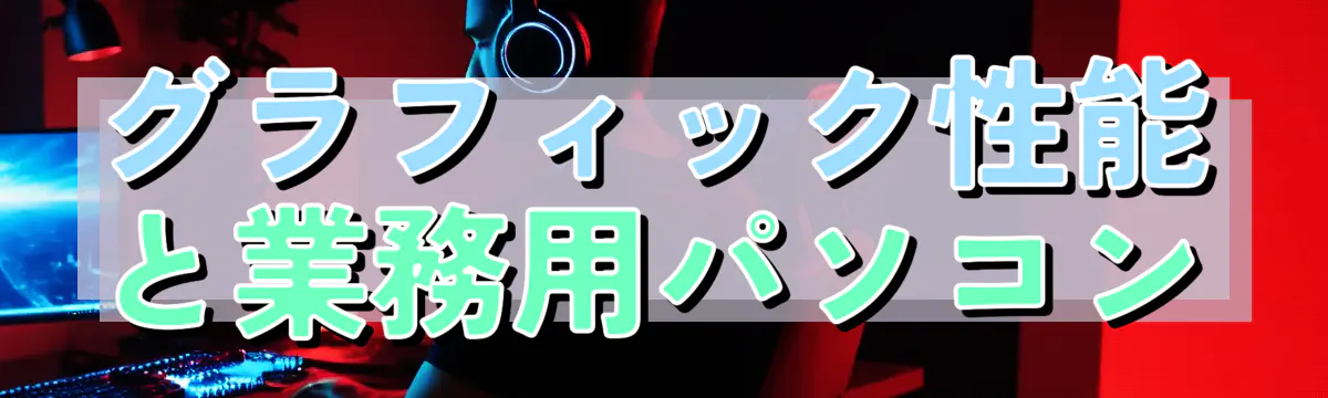 グラフィック性能と業務用パソコン
