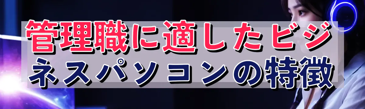 管理職に適したビジネスパソコンの特徴
