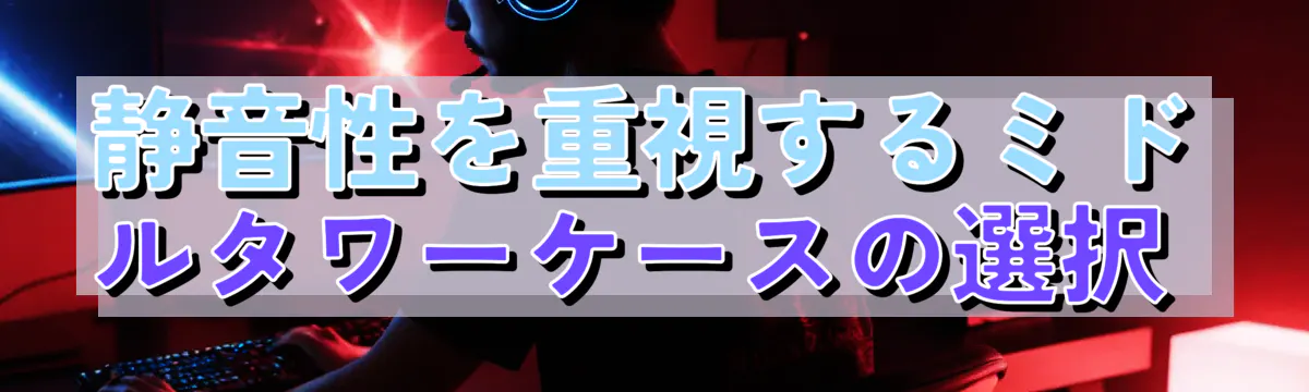 静音性を重視するミドルタワーケースの選択