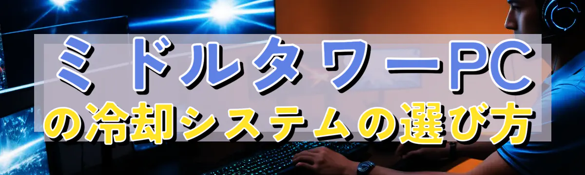 ミドルタワーPCの冷却システムの選び方
