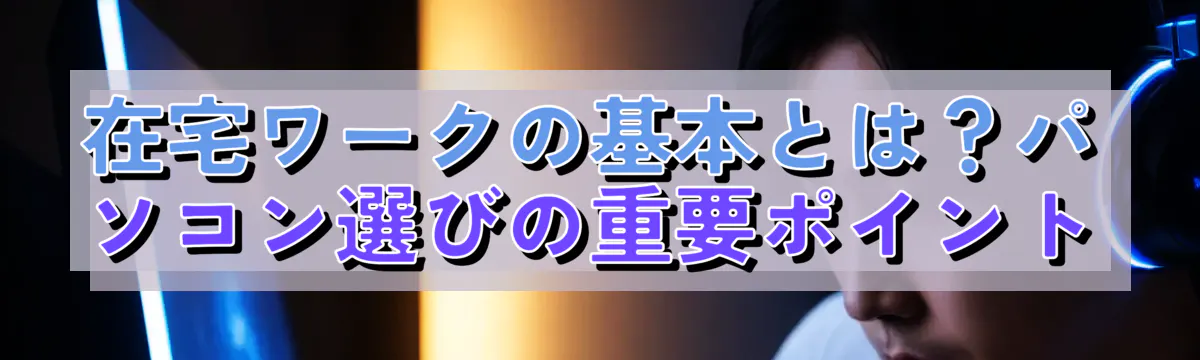 在宅ワークの基本とは？パソコン選びの重要ポイント
