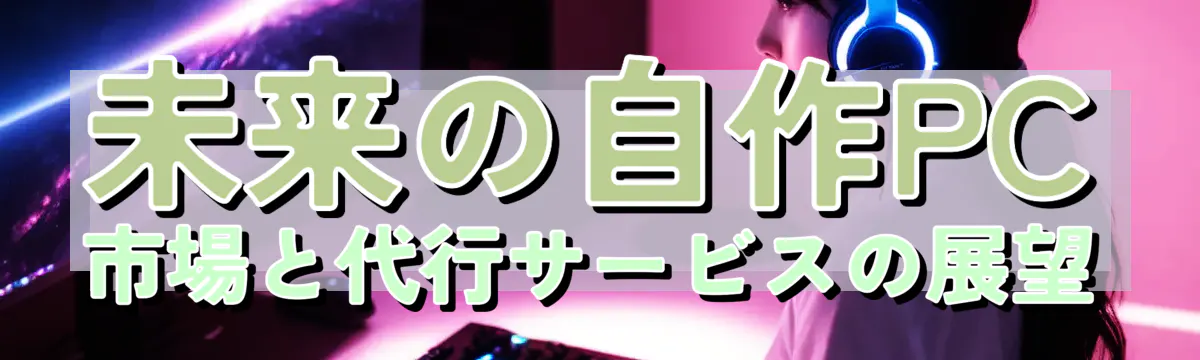 未来の自作PC市場と代行サービスの展望
