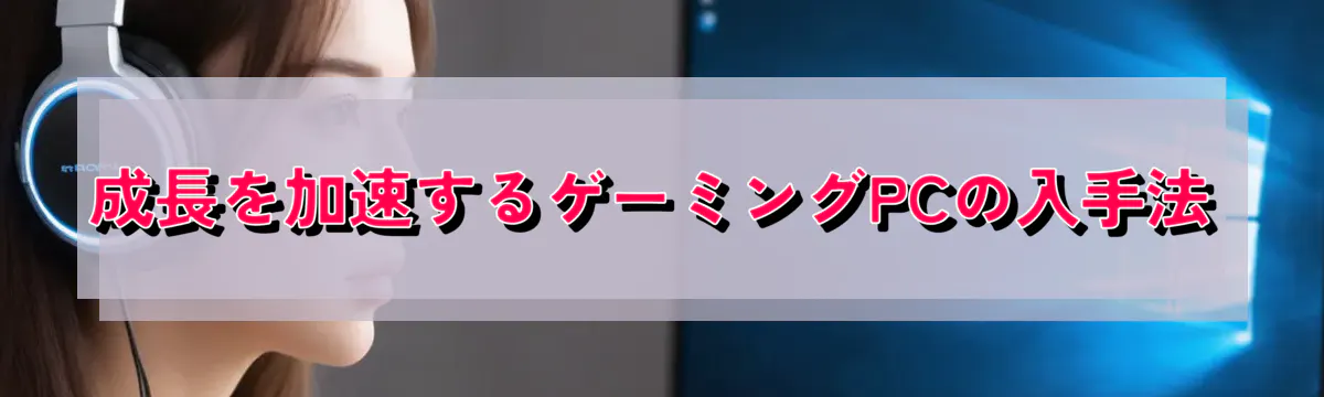 成長を加速するゲーミングPCの入手法