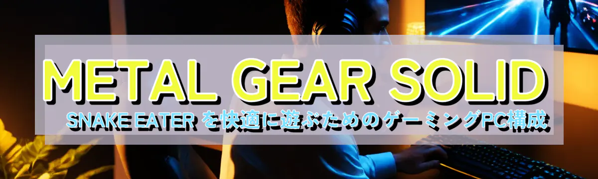 METAL GEAR SOLID Δ SNAKE EATER を快適に遊ぶためのゲーミングPC構成