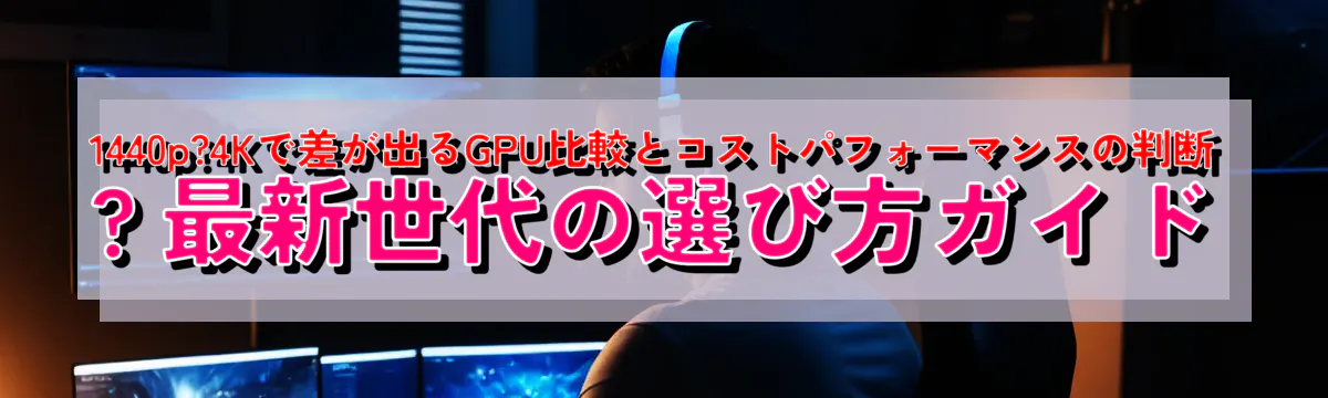 1440p?4Kで差が出るGPU比較とコストパフォーマンスの判断 ? 最新世代の選び方ガイド