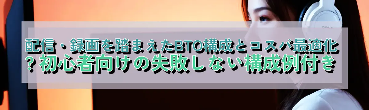 配信・録画を踏まえたBTO構成とコスパ最適化 ? 初心者向けの失敗しない構成例付き