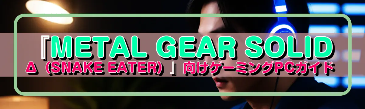 『METAL GEAR SOLID Δ(SNAKE EATER)』向けゲーミングPCガイド