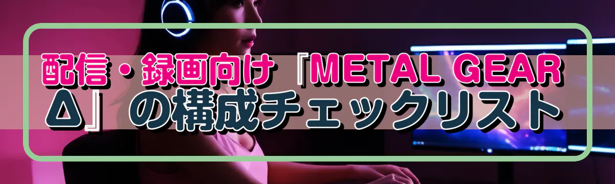 配信・録画向け『METAL GEAR Δ』の構成チェックリスト