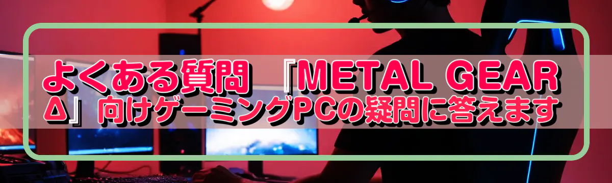 よくある質問 『METAL GEAR Δ』向けゲーミングPCの疑問に答えます
