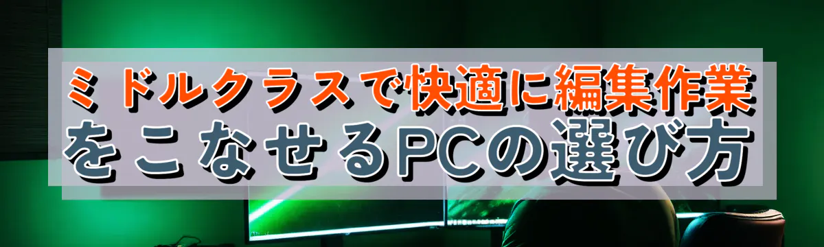 ミドルクラスで快適に編集作業をこなせるPCの選び方