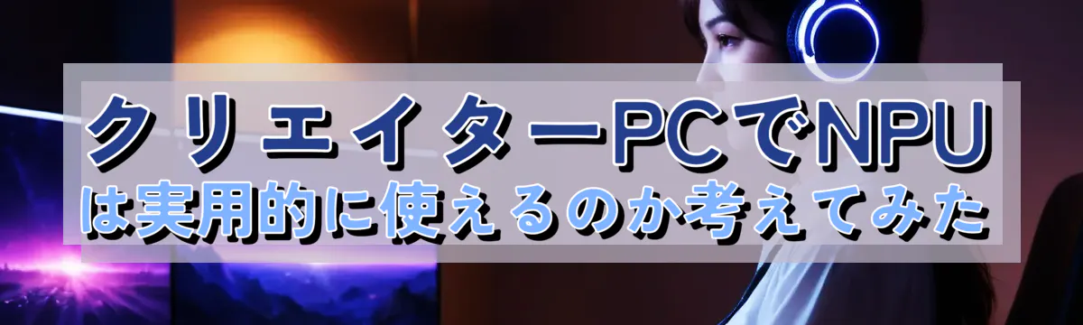 クリエイターPCでNPUは実用的に使えるのか考えてみた