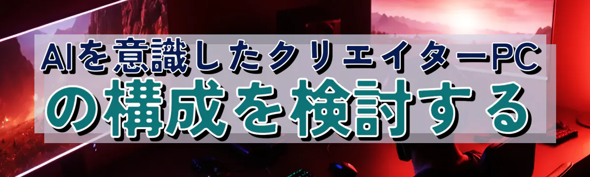 AIを意識したクリエイターPCの構成を検討する