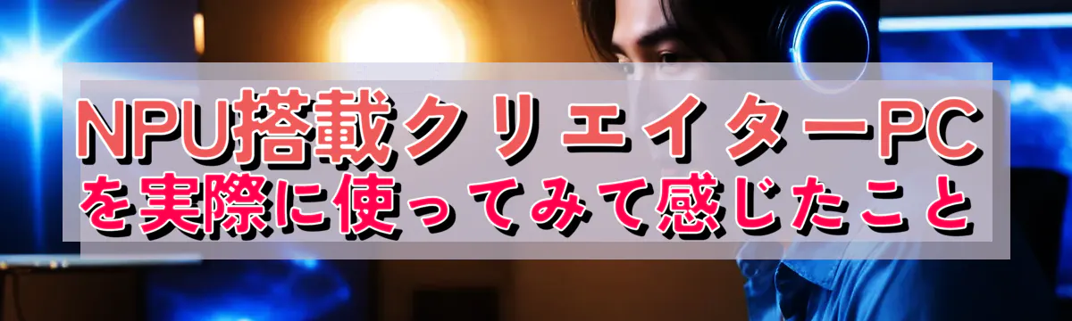NPU搭載クリエイターPCを実際に使ってみて感じたこと