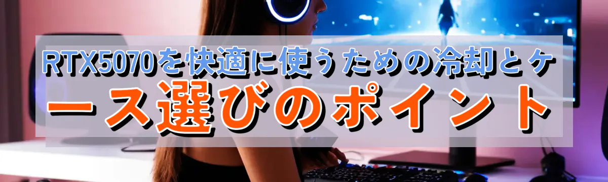 RTX5070を快適に使うための冷却とケース選びのポイント