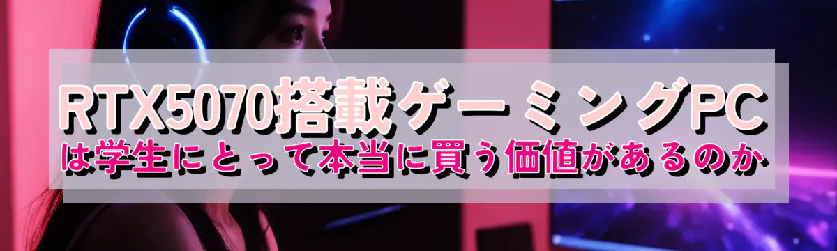 RTX5070搭載ゲーミングPCは学生にとって本当に買う価値があるのか