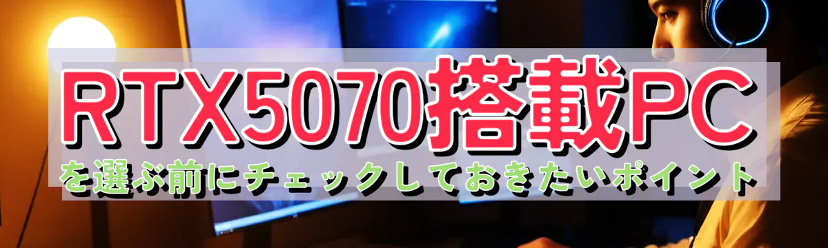 RTX5070搭載PCを選ぶ前にチェックしておきたいポイント