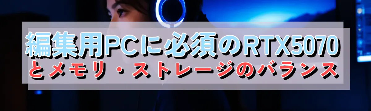 編集用PCに必須のRTX5070とメモリ・ストレージのバランス
