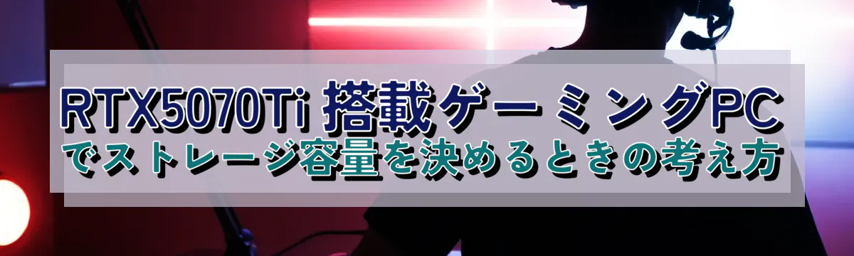 RTX5070Ti 搭載ゲーミングPCでストレージ容量を決めるときの考え方