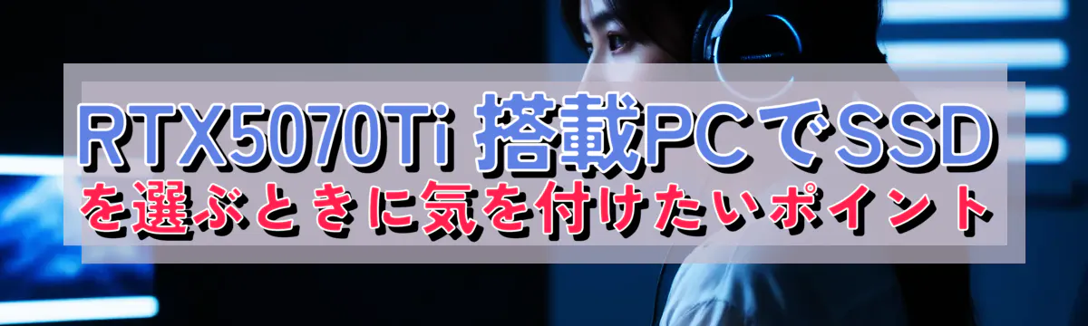 RTX5070Ti 搭載PCでSSDを選ぶときに気を付けたいポイント