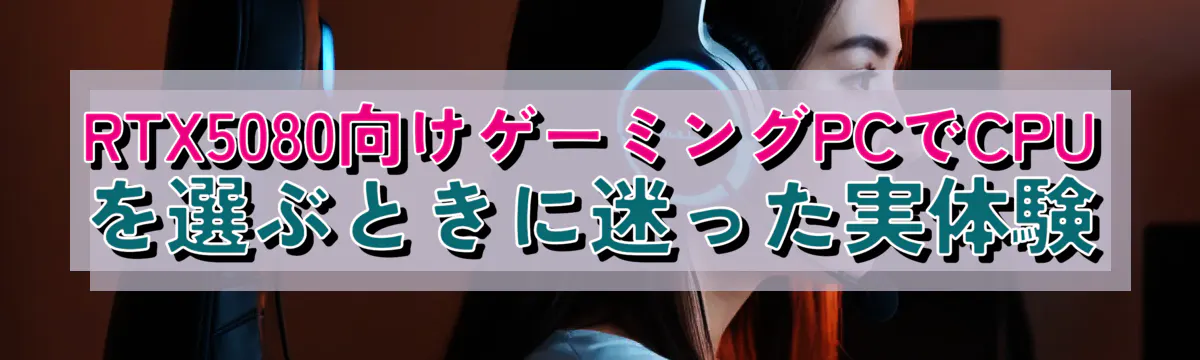 RTX5080向けゲーミングPCでCPUを選ぶときに迷った実体験