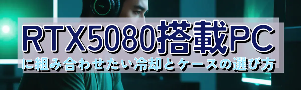 RTX5080搭載PCに組み合わせたい冷却とケースの選び方