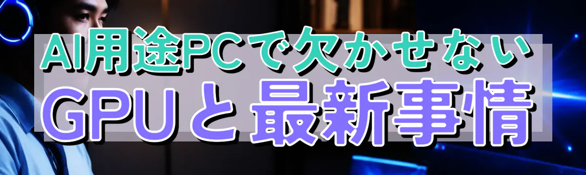 AI用途PCで欠かせないGPUと最新事情