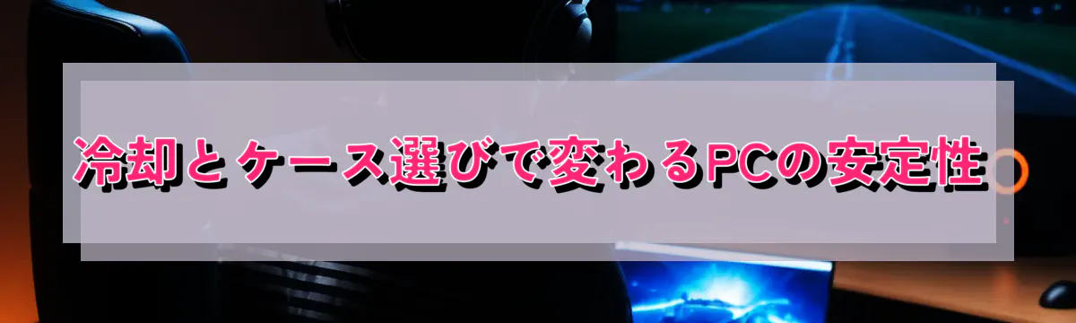 冷却とケース選びで変わるPCの安定性