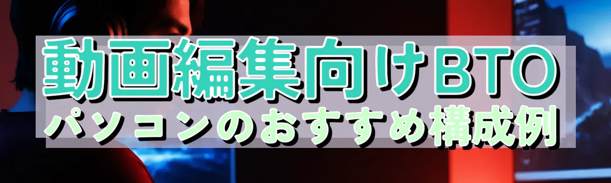 動画編集向けBTOパソコンのおすすめ構成例